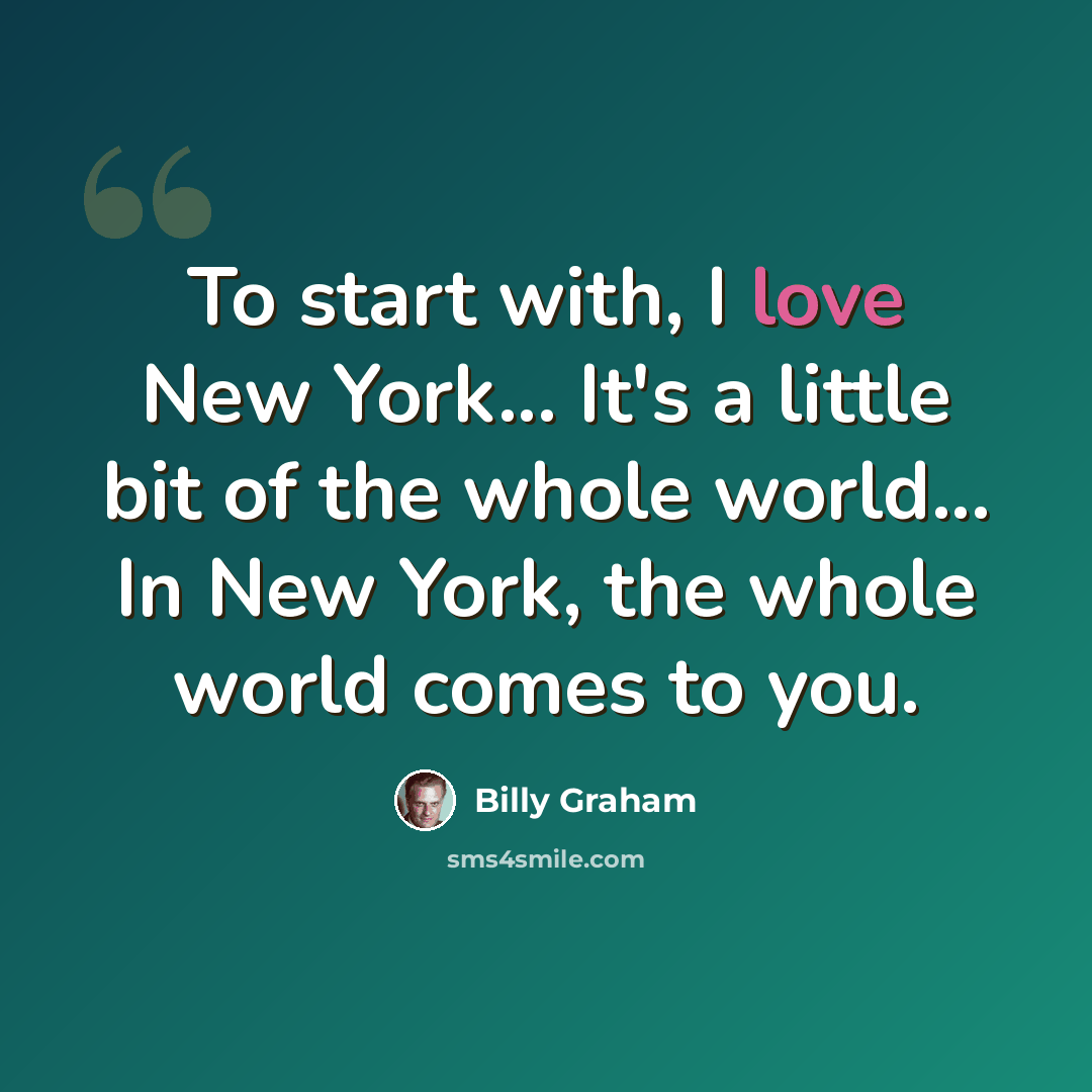 “To start with, I love New York... It's a little bit of the whole world... In New York, the whole world comes to you.” quote by Billy Graham