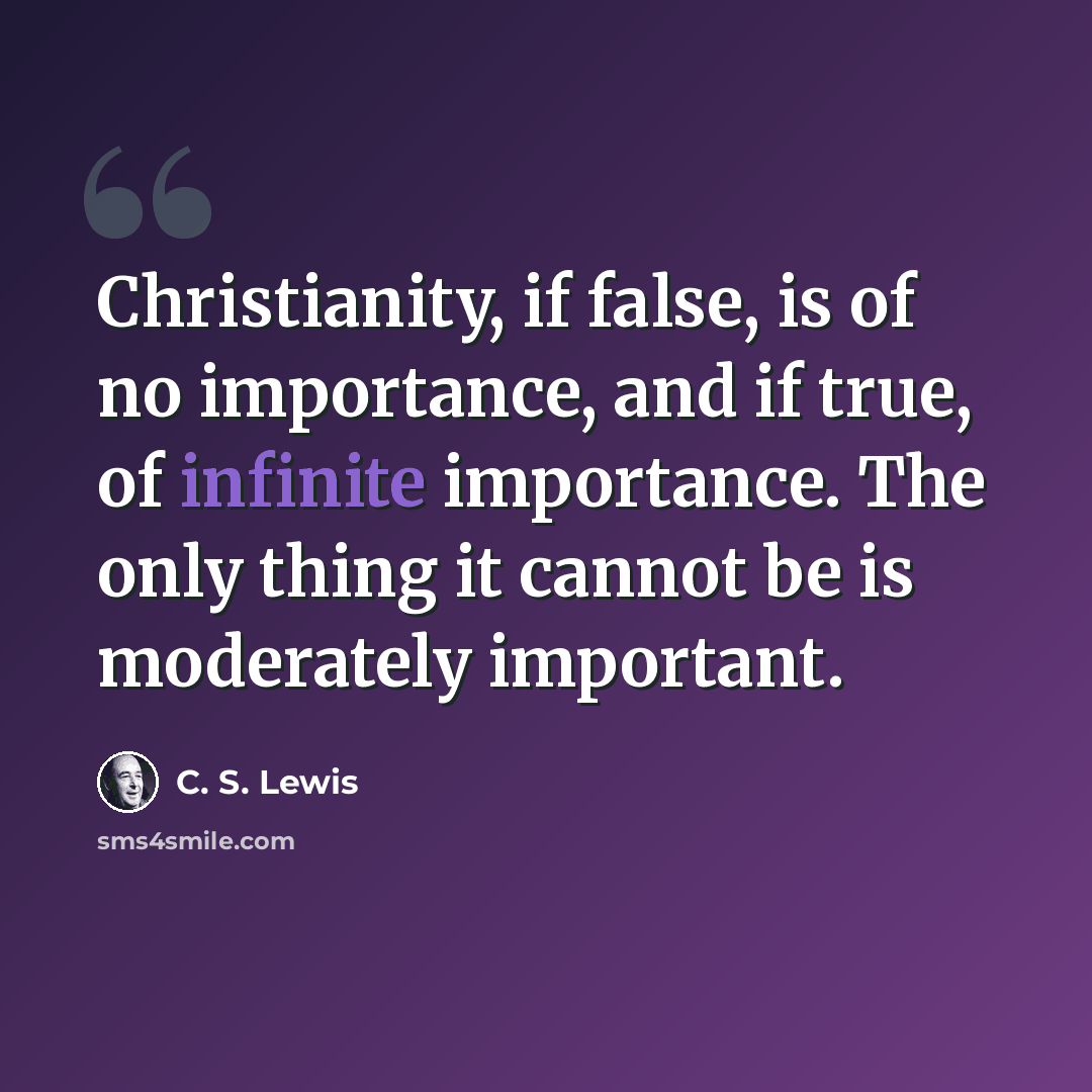 “Christianity, if false, is of no importance, and if true, of infinite importance. The only thing it cannot be is moderately important.” quote by C. S. Lewis