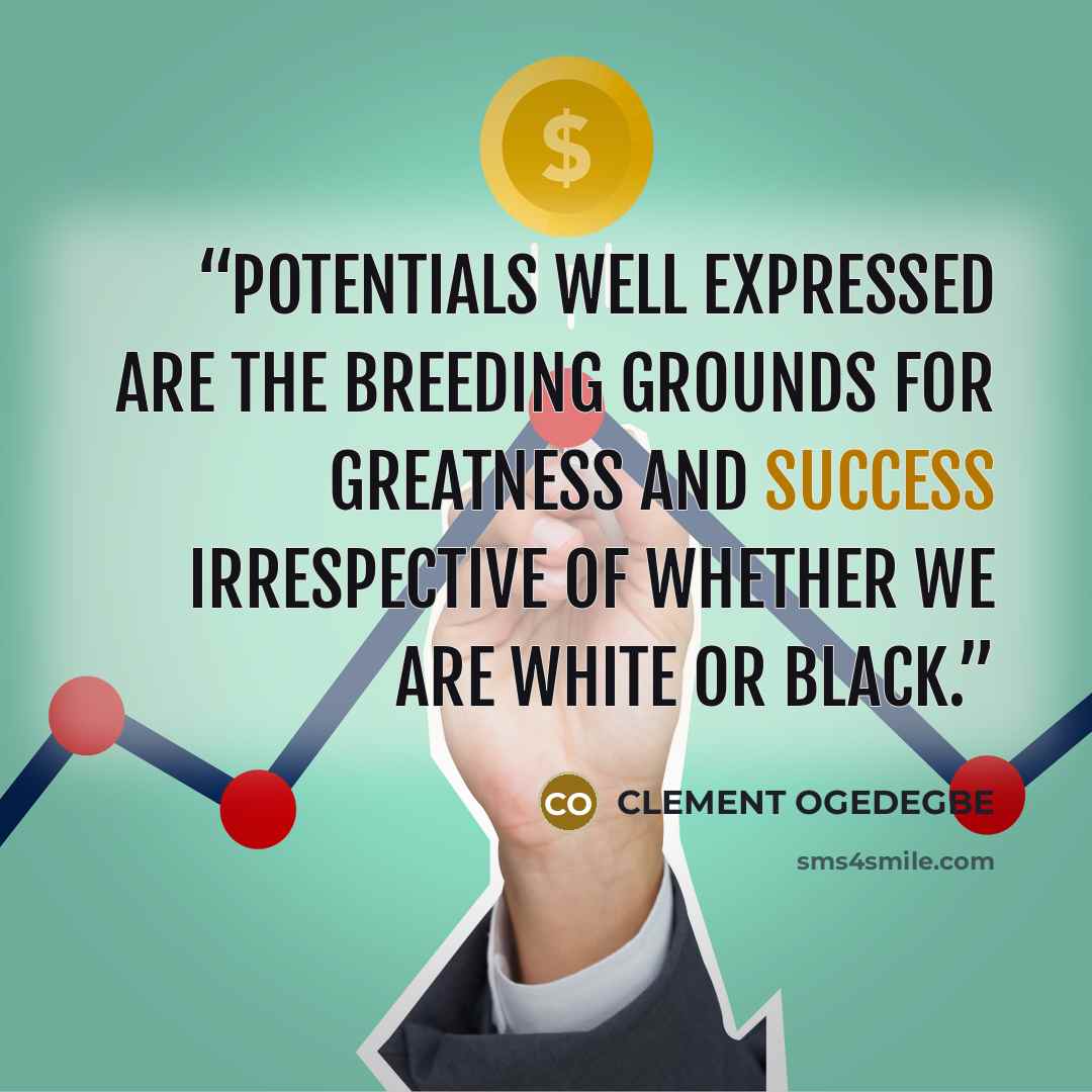 “Potentials well expressed are the breeding grounds for greatness and success irrespective of whether we are white or black.” quote by CLEMENT OGEDEGBE