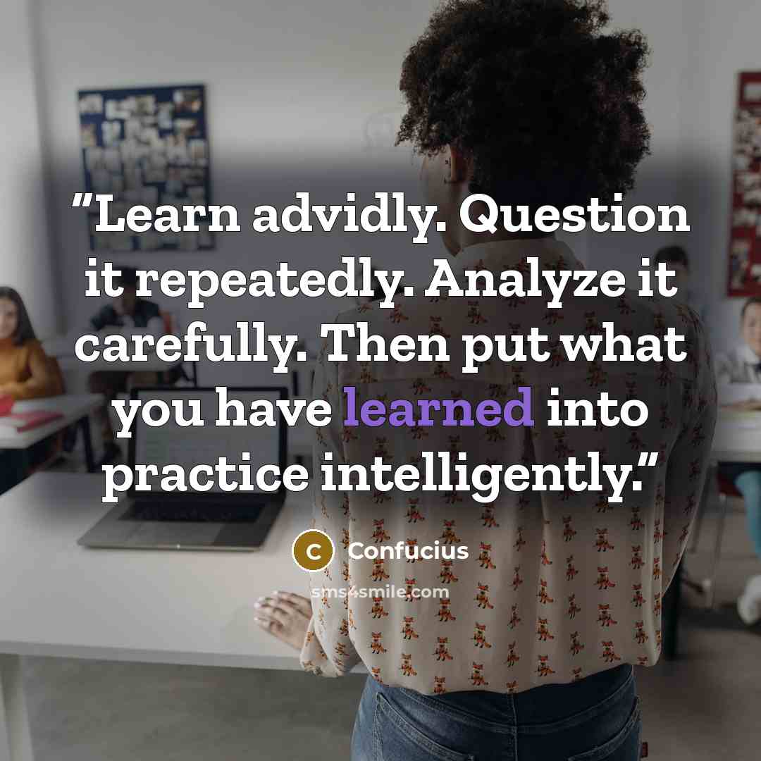 “Learn advidly. Question it repeatedly. Analyze it carefully. Then put what you have learned into practice intelligently.” quote by Confucius