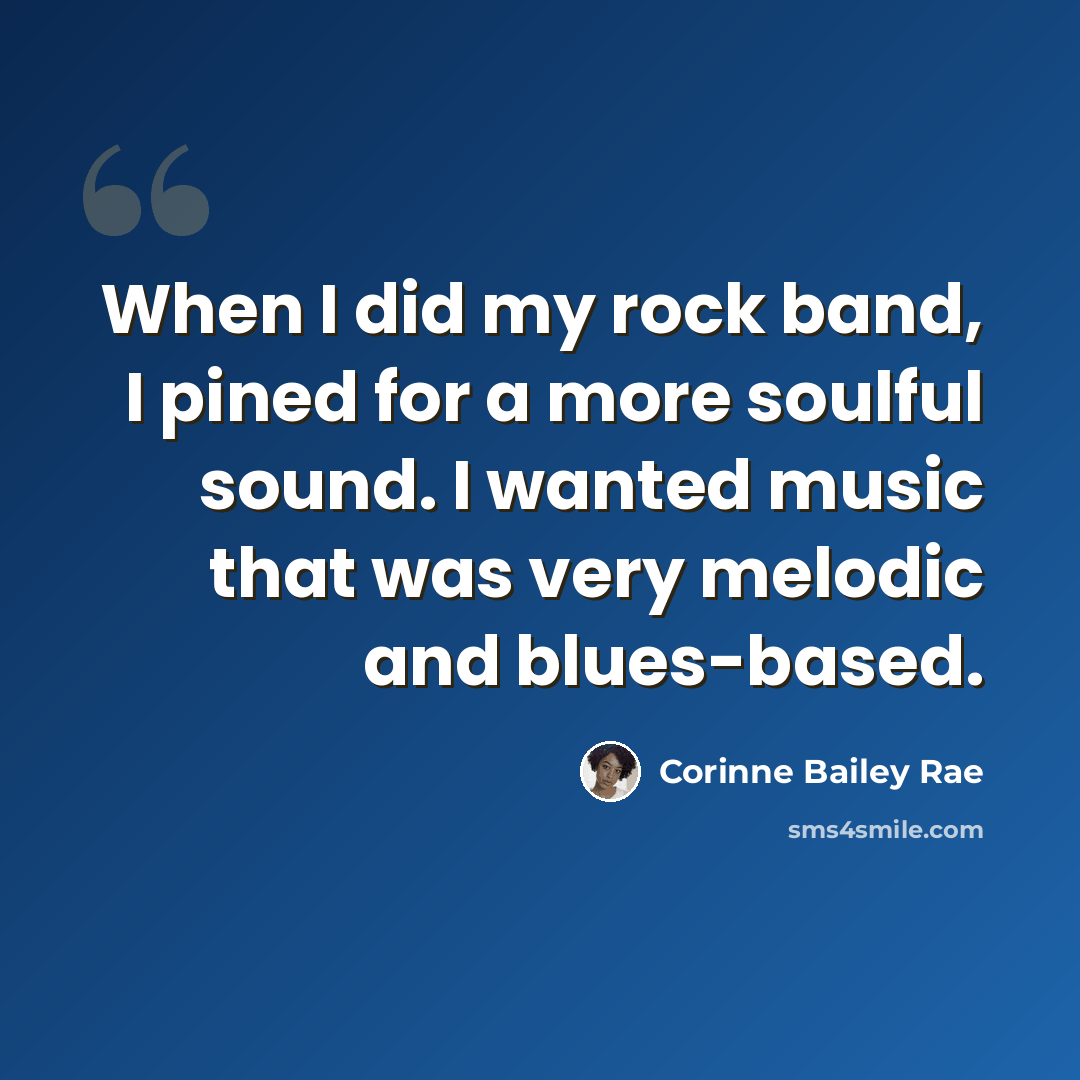 “When I did my rock band, I pined for a more soulful sound. I wanted music that was very melodic and blues-based.” quote by Corinne Bailey Rae