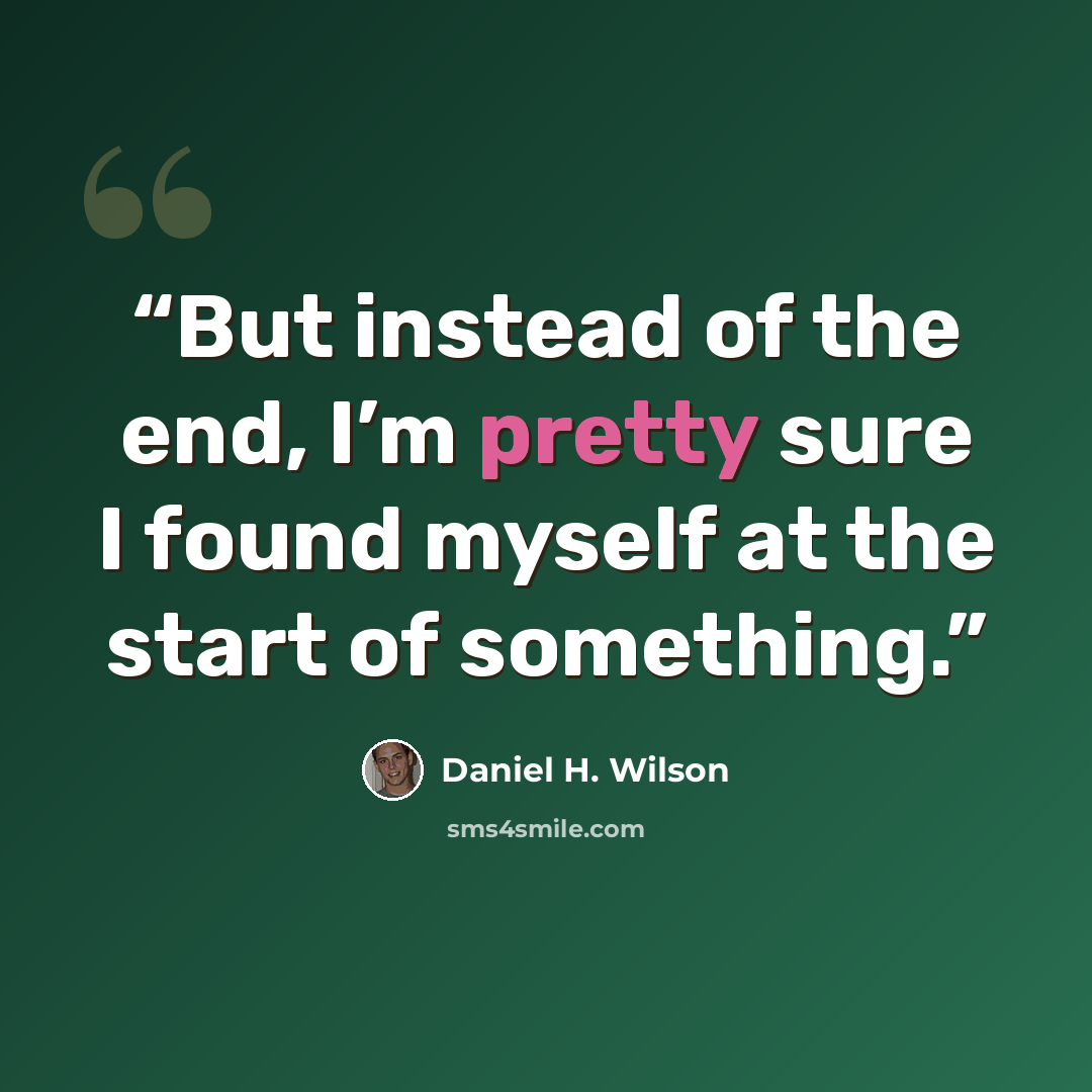 “But instead of the end, I’m pretty sure I found myself at the start of something.” quote by Daniel H. Wilson