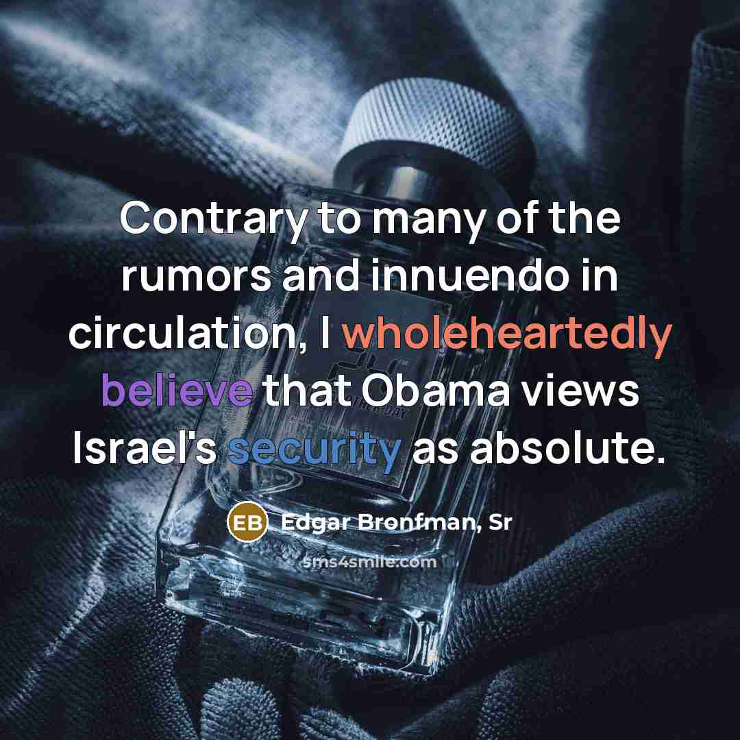 “Contrary to many of the rumors and innuendo in circulation, I wholeheartedly believe that Obama views Israel's security as absolute.” quote by Edgar Bronfman, Sr