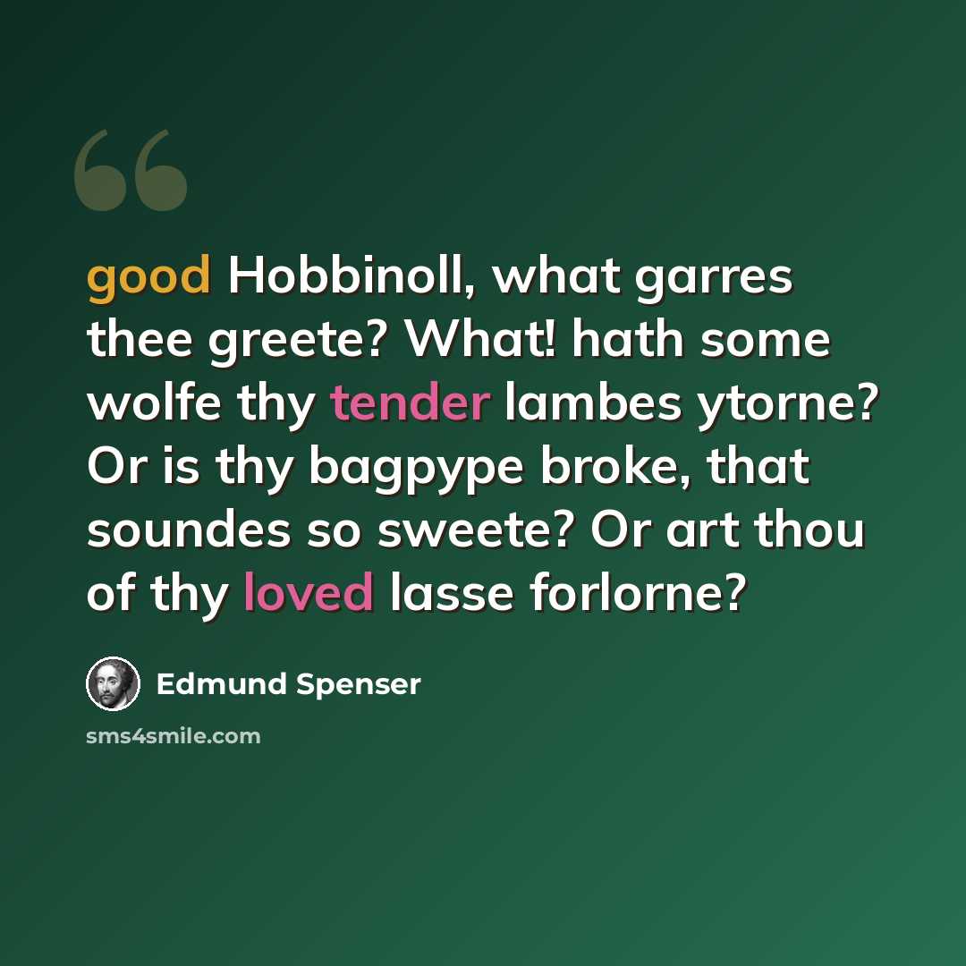 “good Hobbinoll, what garres thee greete? What! hath some wolfe thy tender lambes ytorne? Or is thy bagpype broke, that soundes so sweete? Or art thou of thy loved lasse forlorne?” quote by Edmund Spenser