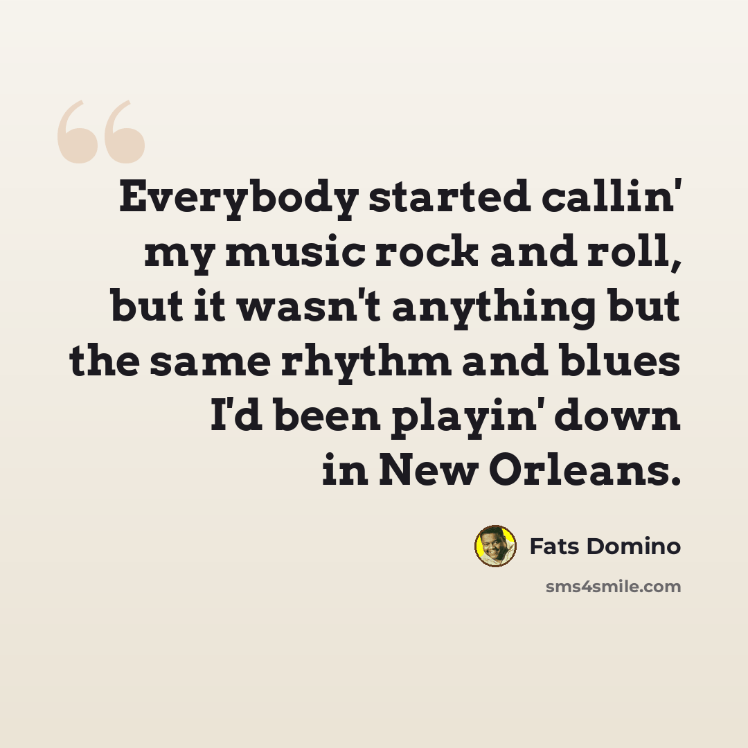 “Everybody started callin' my music rock and roll, but it wasn't anything but the same rhythm and blues I'd been playin' down in New Orleans.” quote by Fats Domino