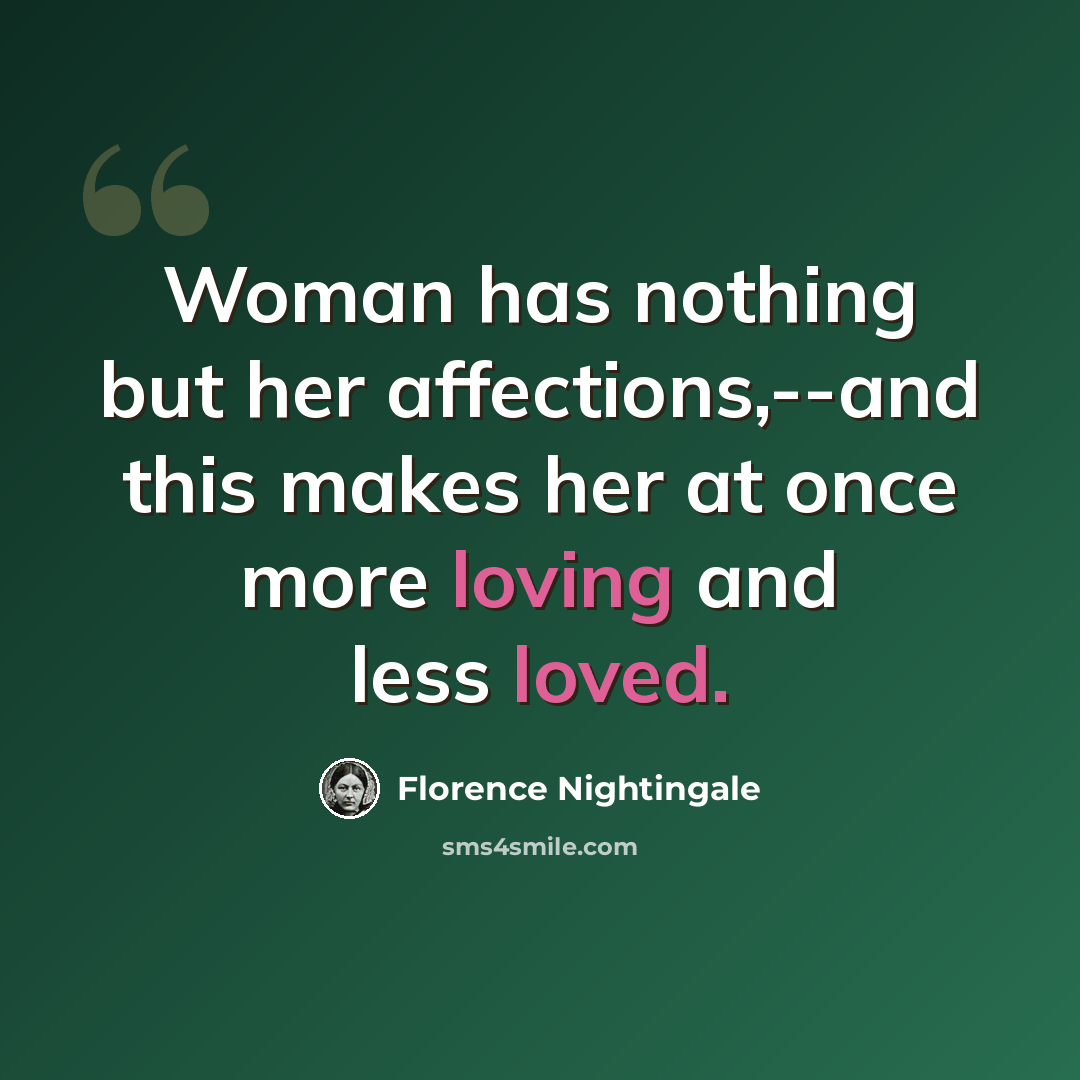 “Woman has nothing but her affections,--and this makes her at once more loving and less loved.” quote by Florence Nightingale