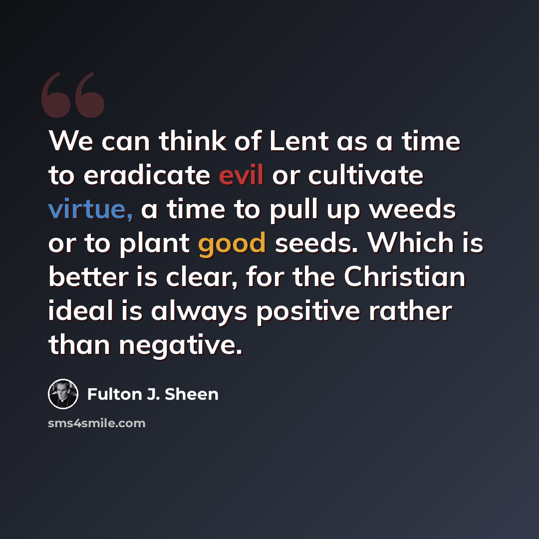 “We can think of Lent as a time to eradicate evil or cultivate virtue, a time to pull up weeds or to plant good seeds. Which is better is clear, for the Christian ideal is always positive rather than negative.” quote by Fulton J. Sheen