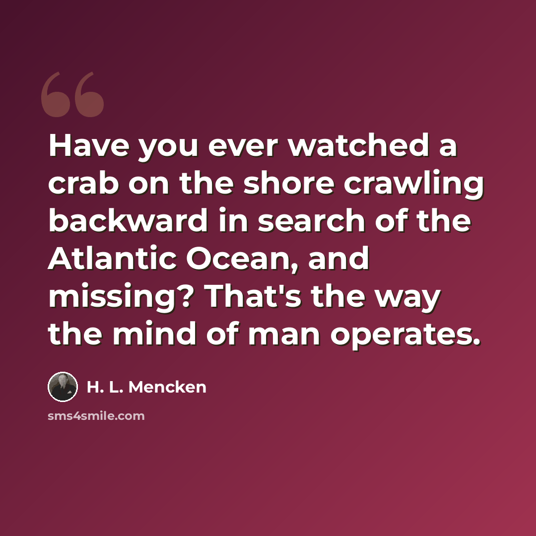 “Have you ever watched a crab on the shore crawling backward in search of the Atlantic Ocean, and missing? That's the way the mind of man operates.” quote by H. L. Mencken