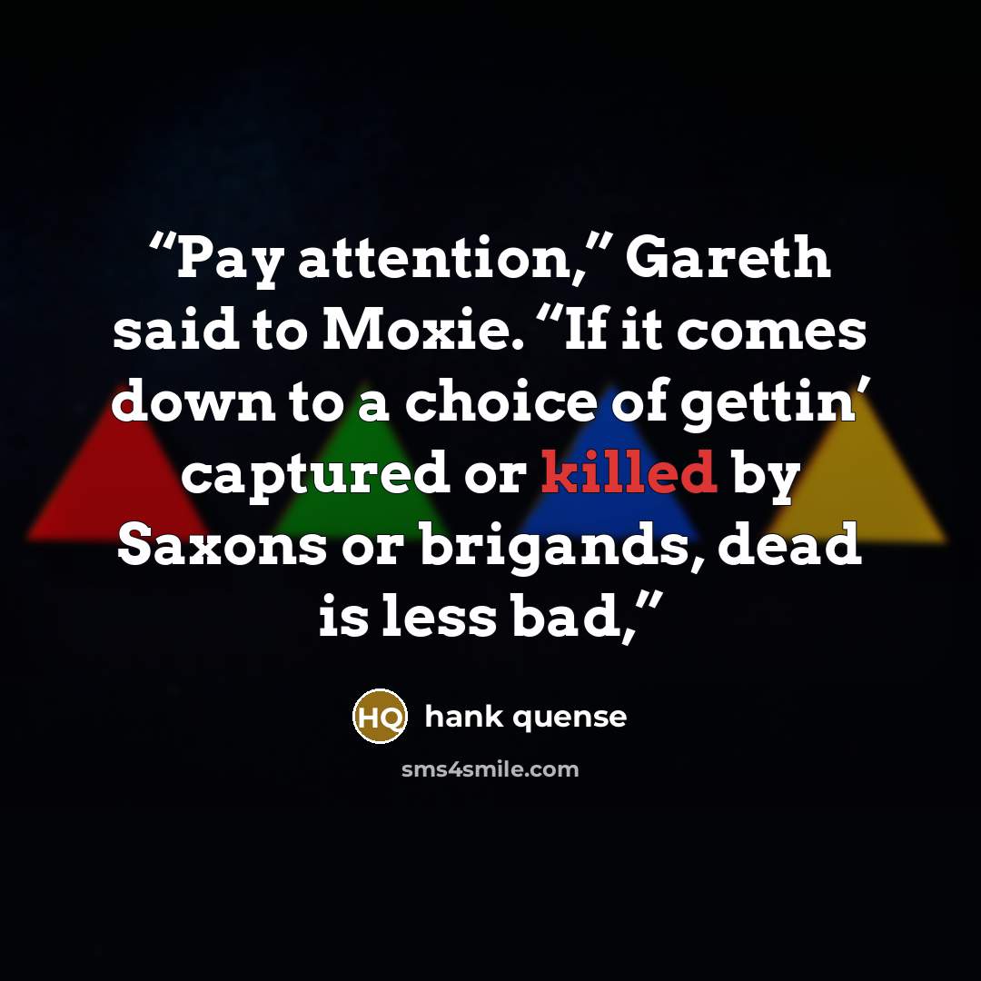 “Pay attention,” Gareth said to Moxie. “If it comes down to a choice of gettin’ captured or killed by Saxons or brigands, dead is less bad,” quote by Hank Quense