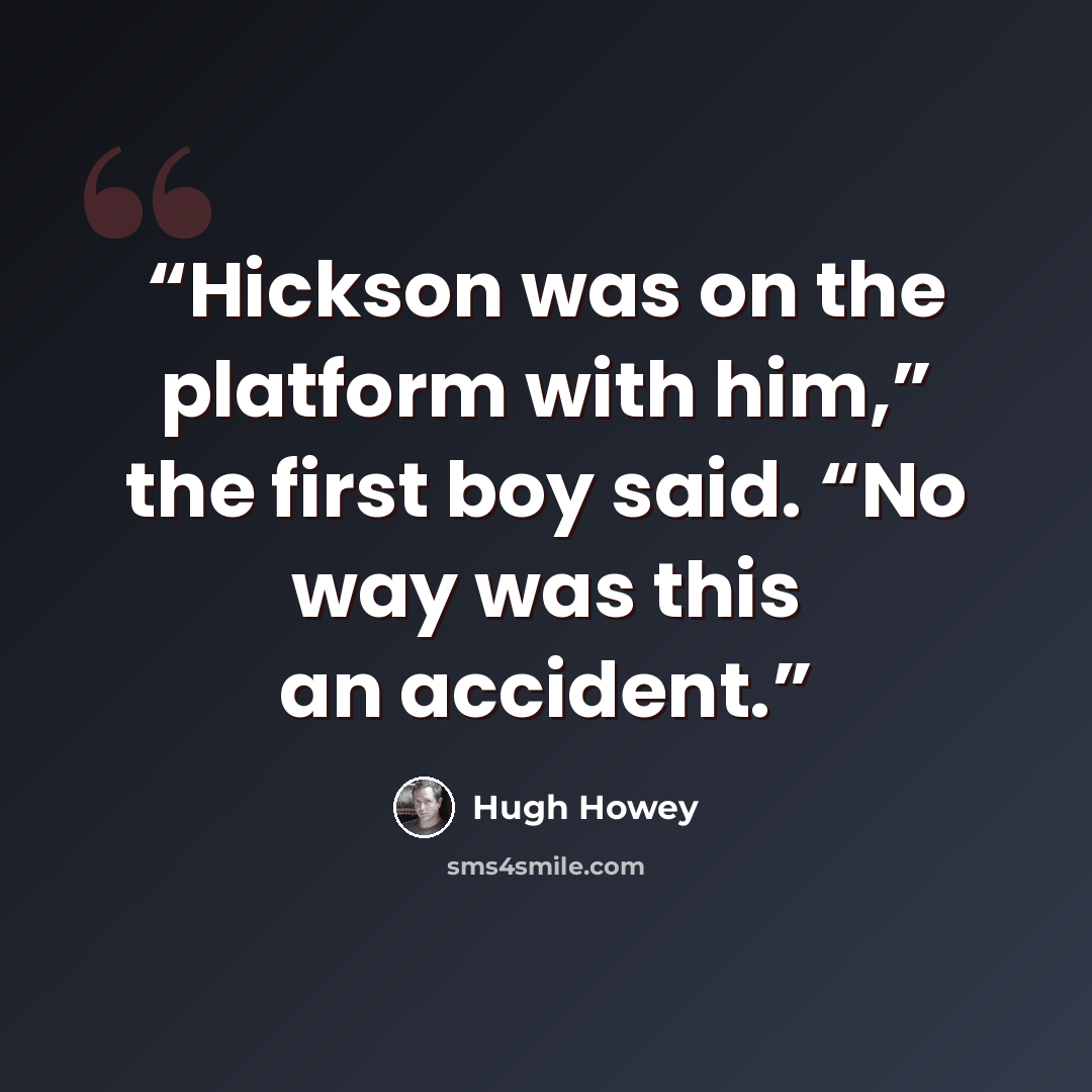 “Hickson was on the platform with him,” the first boy said. “No way was this an accident.” quote by Hugh Howey