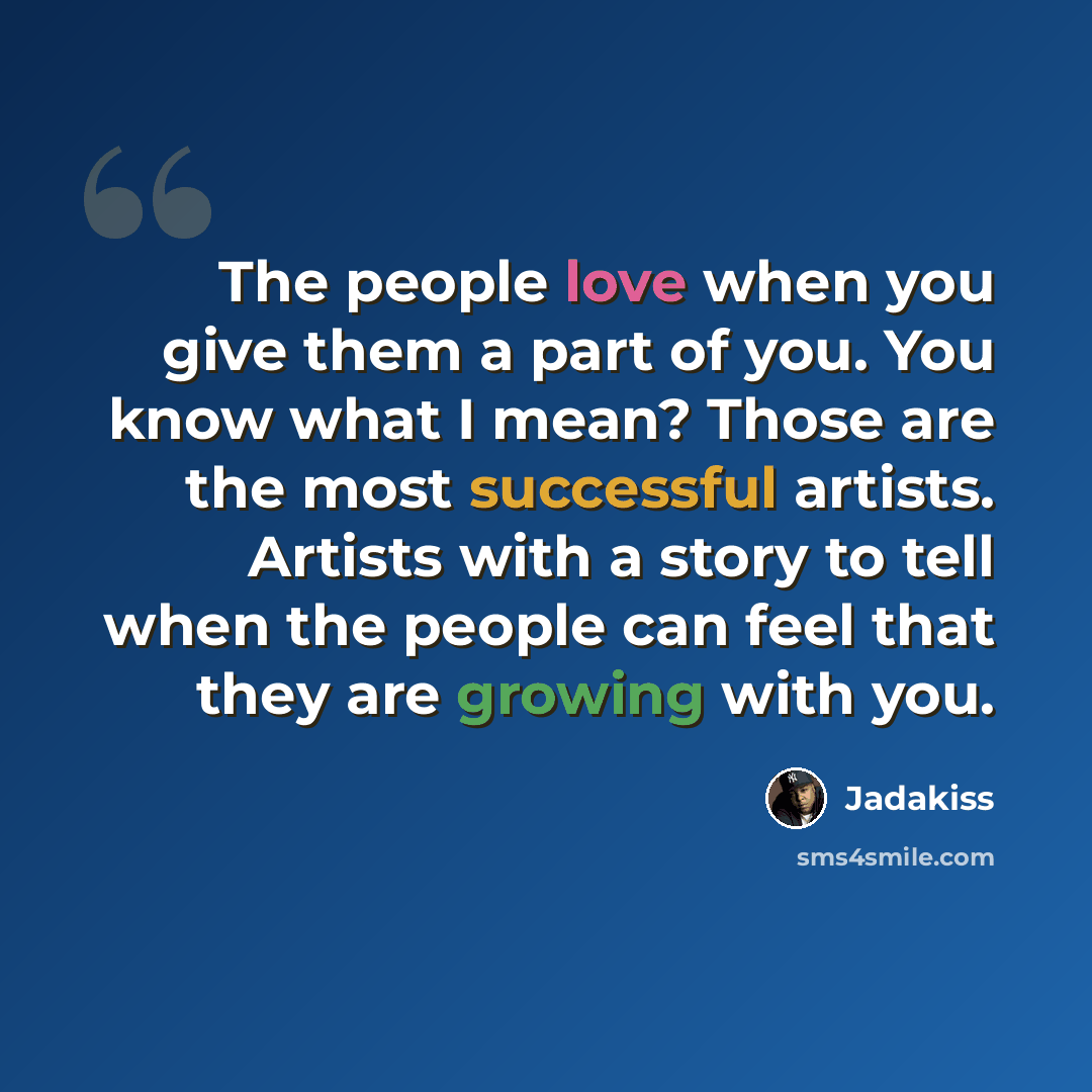 “The people love when you give them a part of you. You know what I mean? Those are the most successful artists. Artists with a story to tell when the people can feel that they are growing with you.” quote by Jadakiss