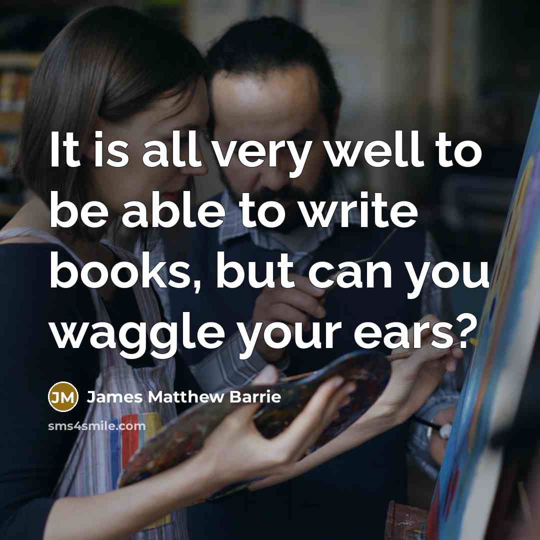 “It is all very well to be able to write books, but can you waggle your ears?” quote by James Matthew Barrie