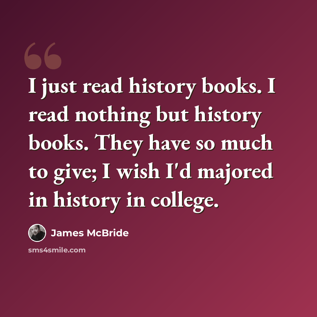 “I just read history books. I read nothing but history books. They have so much to give; I wish I'd majored in history in college.” quote by James McBride