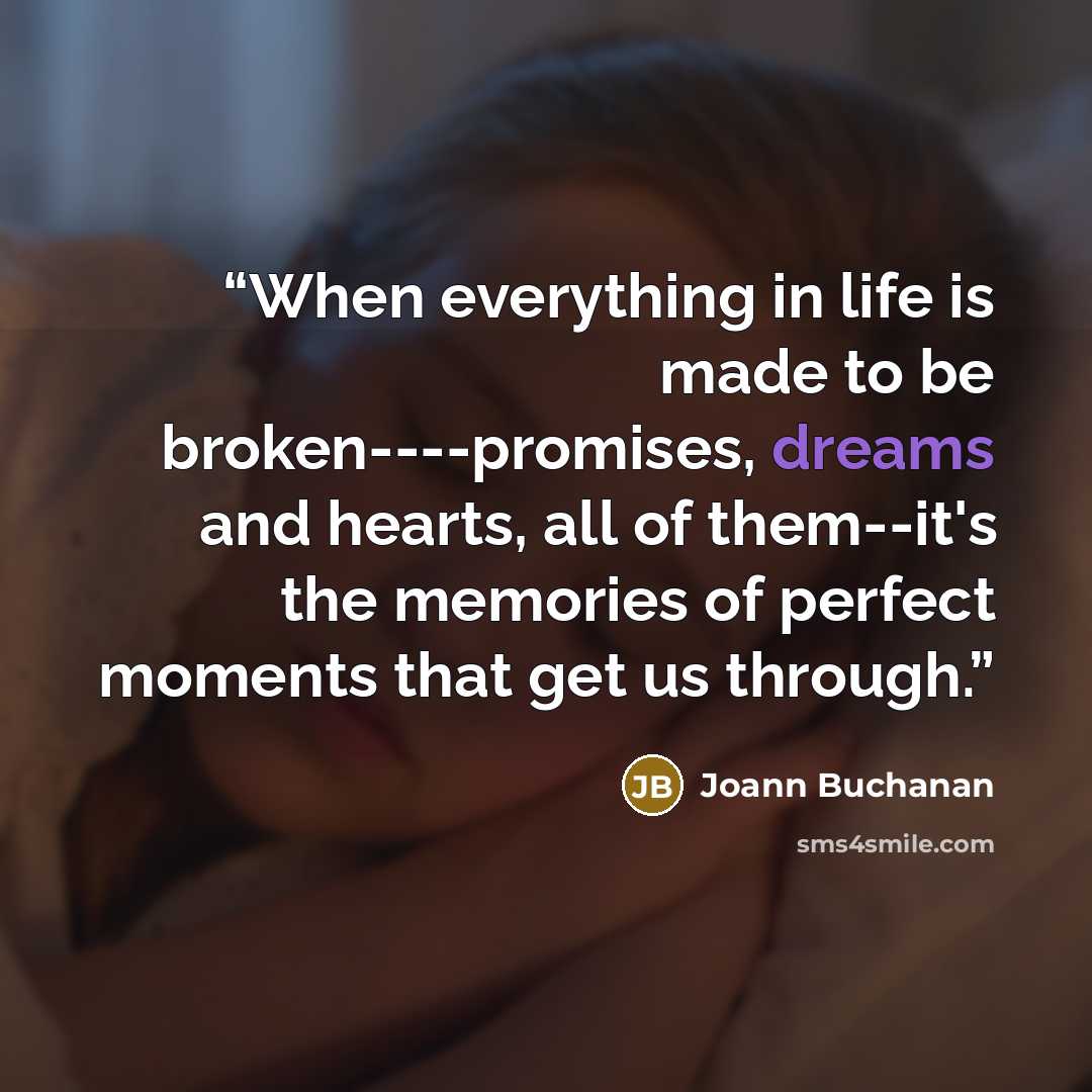 “When everything in life is made to be broken----promises, dreams and hearts, all of them--it's the memories of perfect moments that get us through.” quote by Joann Buchanan