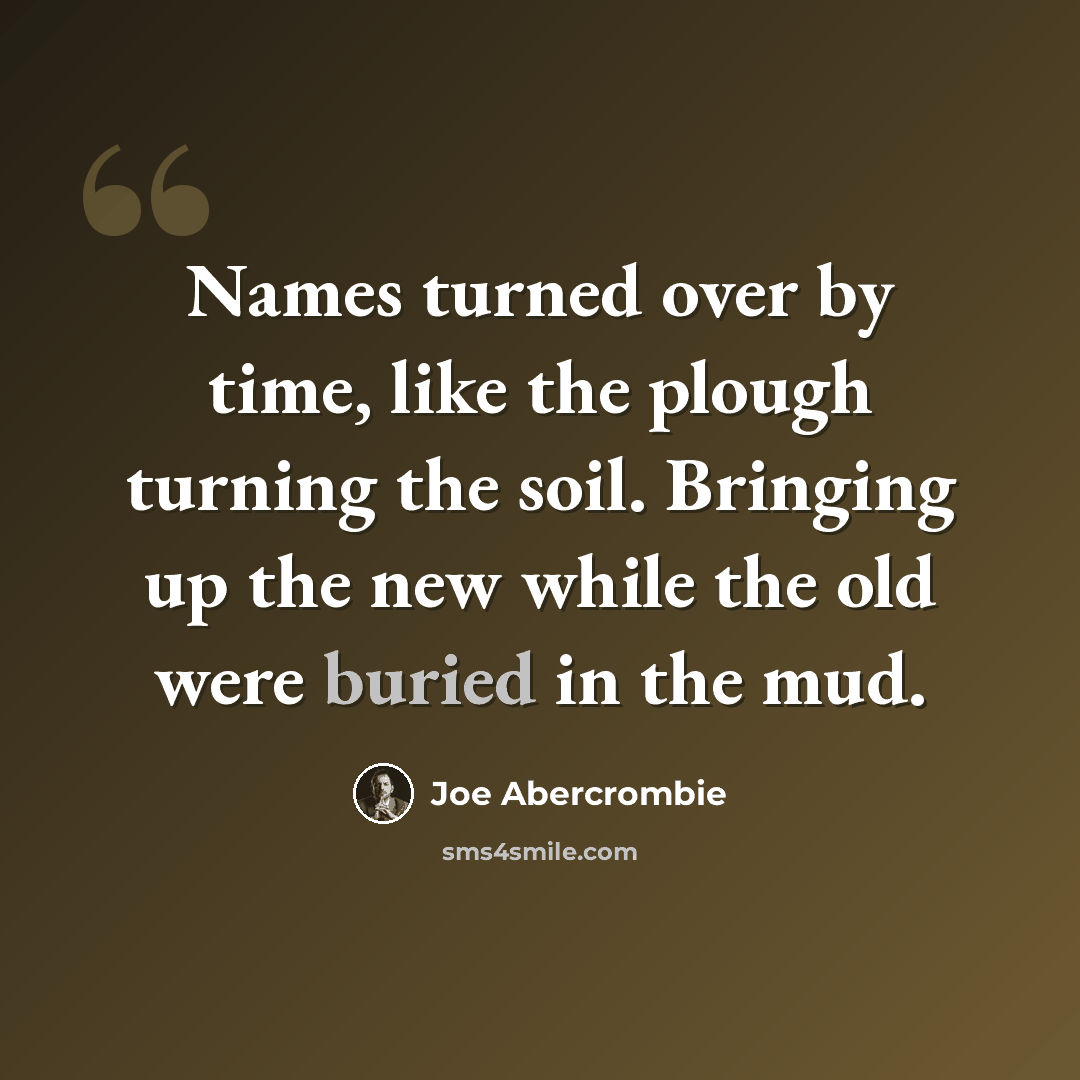 “Names turned over by time, like the plough turning the soil. Bringing up the new while the old were buried in the mud.” quote by Joe Abercrombie