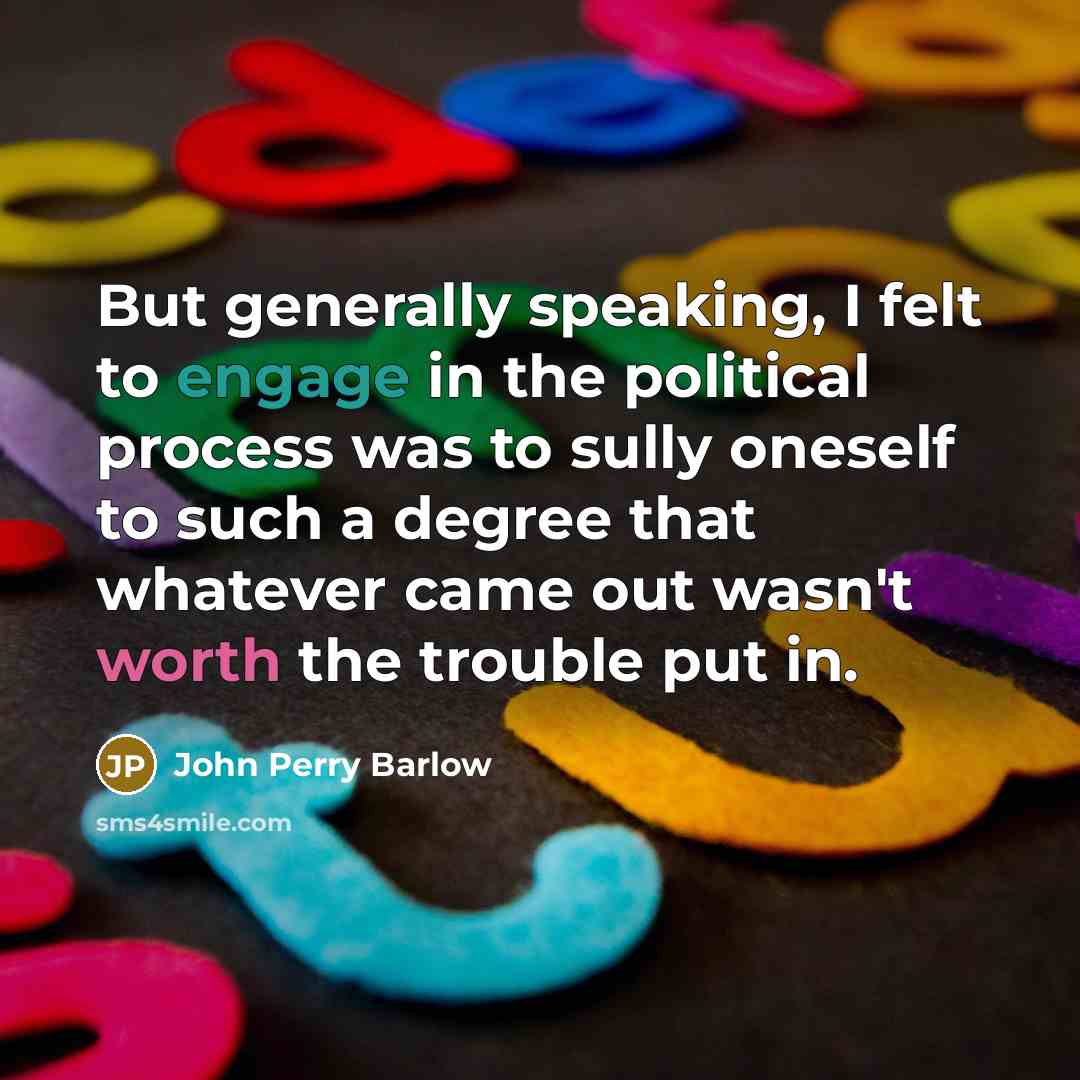 “But generally speaking, I felt to engage in the political process was to sully oneself to such a degree that whatever came out wasn't worth the trouble put in.” quote by John Perry Barlow