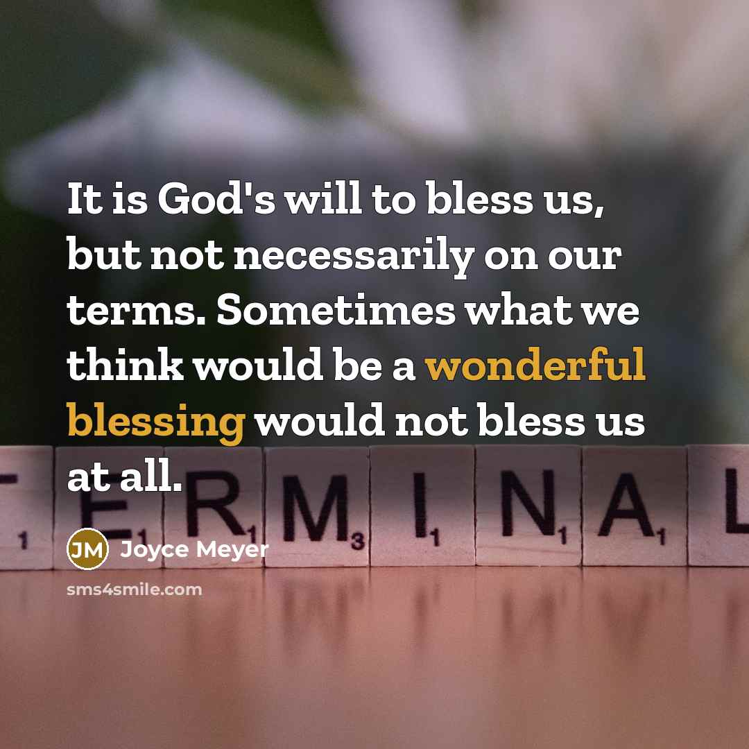 “It is God's will to bless us, but not necessarily on our terms. Sometimes what we think would be a wonderful blessing would not bless us at all.” quote by Joyce Meyer