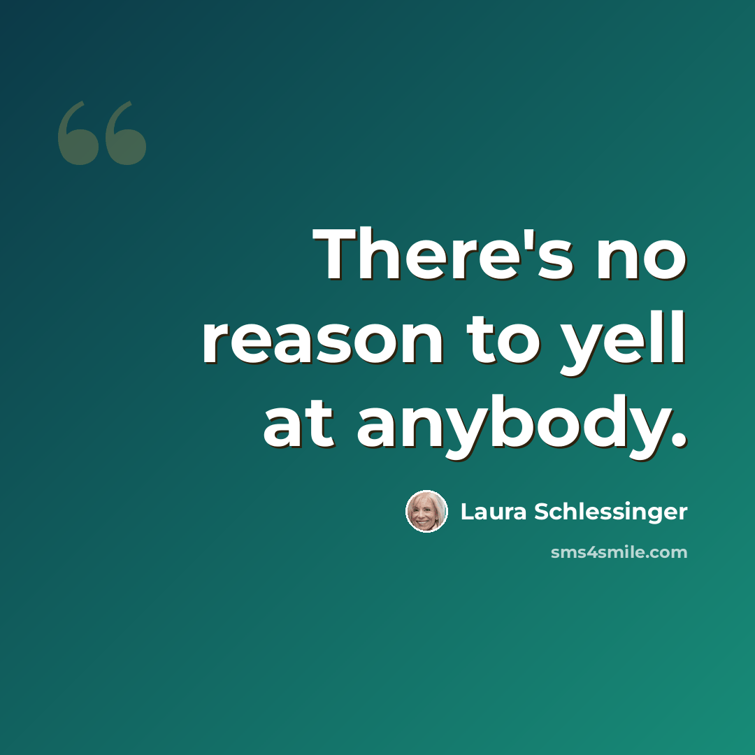 “There's no reason to yell at anybody.” quote by Laura Schlessinger