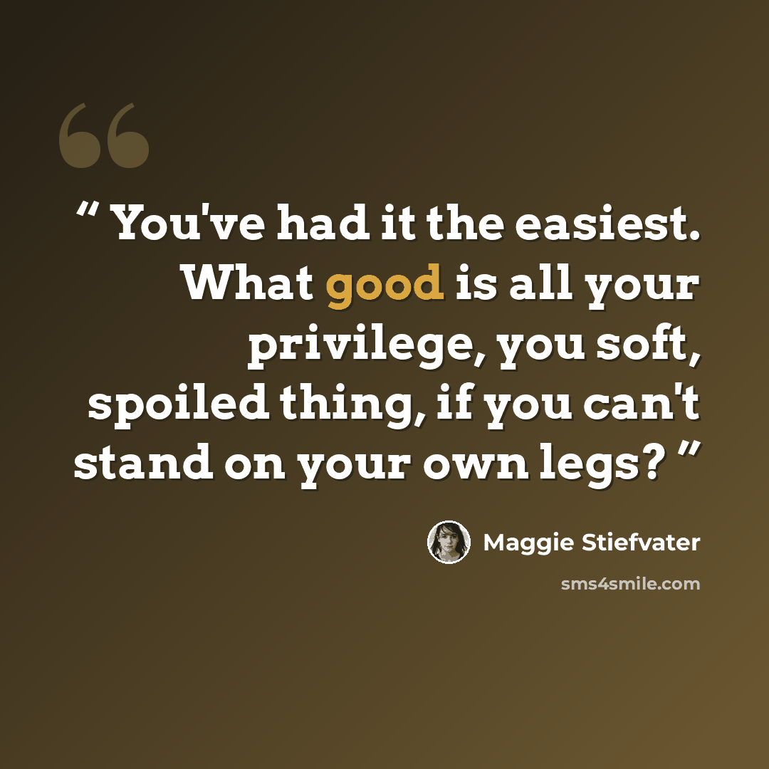 “You've had it the easiest. What good is all your privilege, you soft, spoiled thing, if you can't stand on your own legs?” quote by Maggie Stiefvater