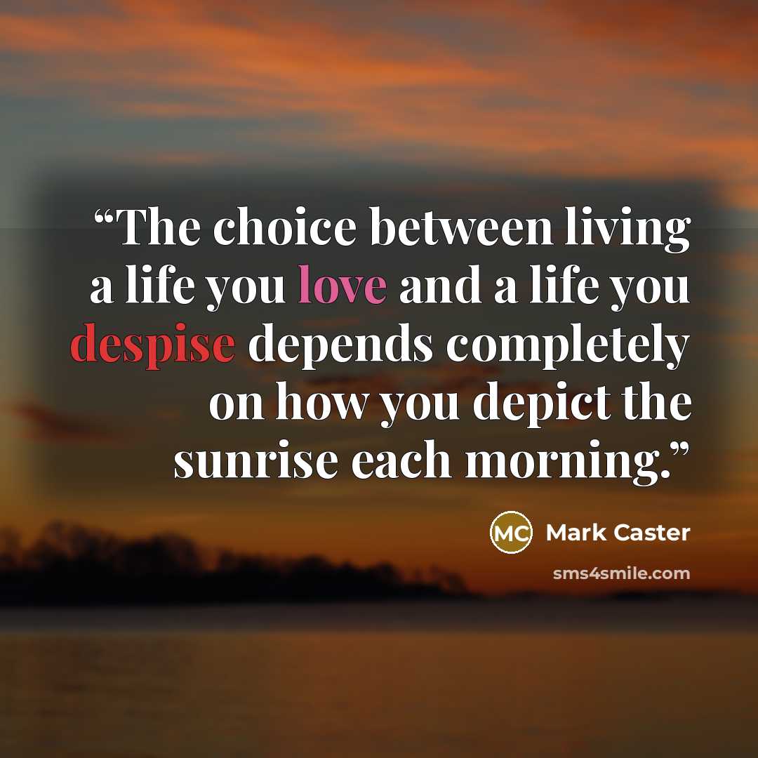 “The choice between living a life you love and a life you despise depends completely on how you depict the sunrise each morning.” quote by Mark Caster