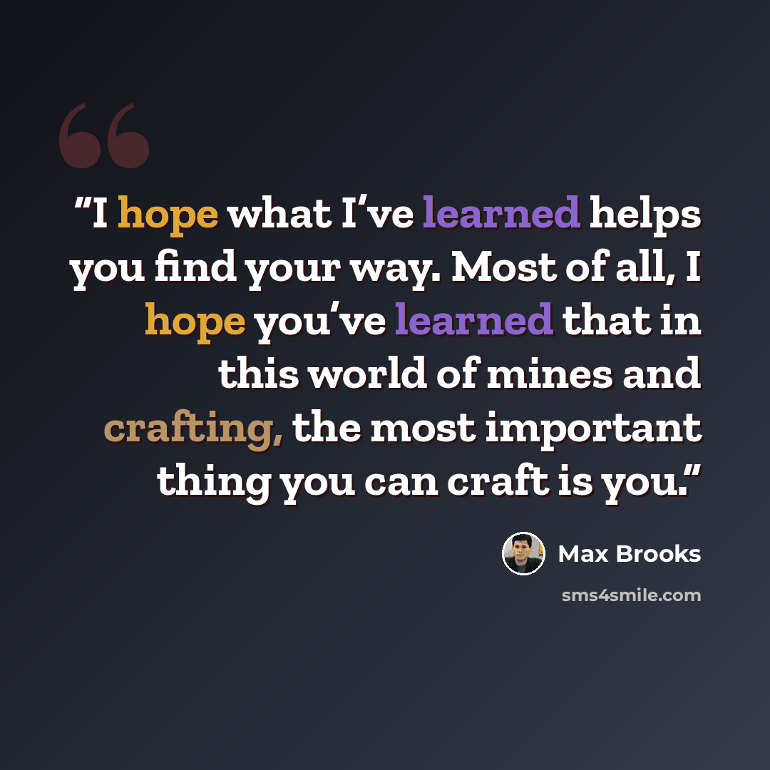 “I hope what I’ve learned helps you find your way. Most of all, I hope you’ve learned that in this world of mines and crafting, the most important thing you can craft is you.” quote by Max Brooks