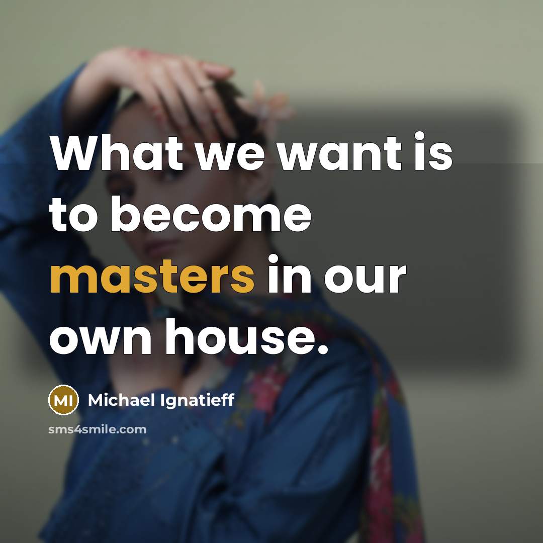 “What we want is to become masters in our own house.” quote by Michael Ignatieff