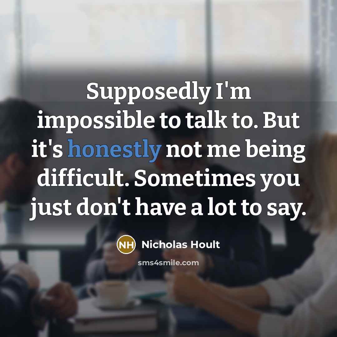 “Supposedly I'm impossible to talk to. But it's honestly not me being difficult. Sometimes you just don't have a lot to say.” quote by Nicholas Hoult