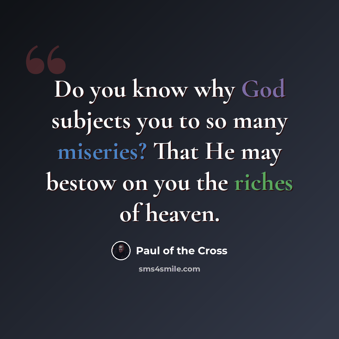 “Do you know why God subjects you to so many miseries? That He may bestow on you the riches of heaven.” quote by Paul of the Cross