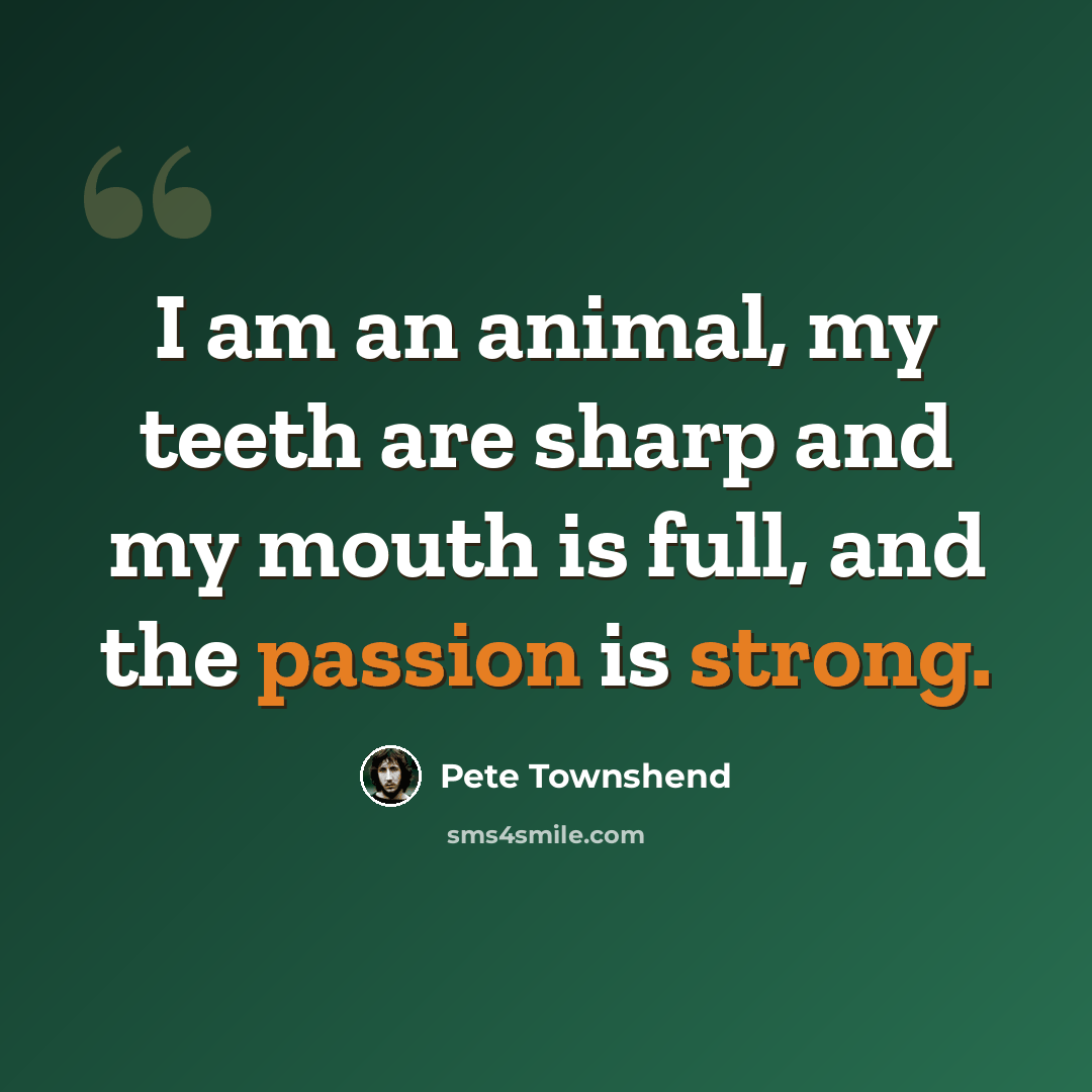 “I am an animal, my teeth are sharp and my mouth is full, and the passion is strong.” quote by Pete Townshend