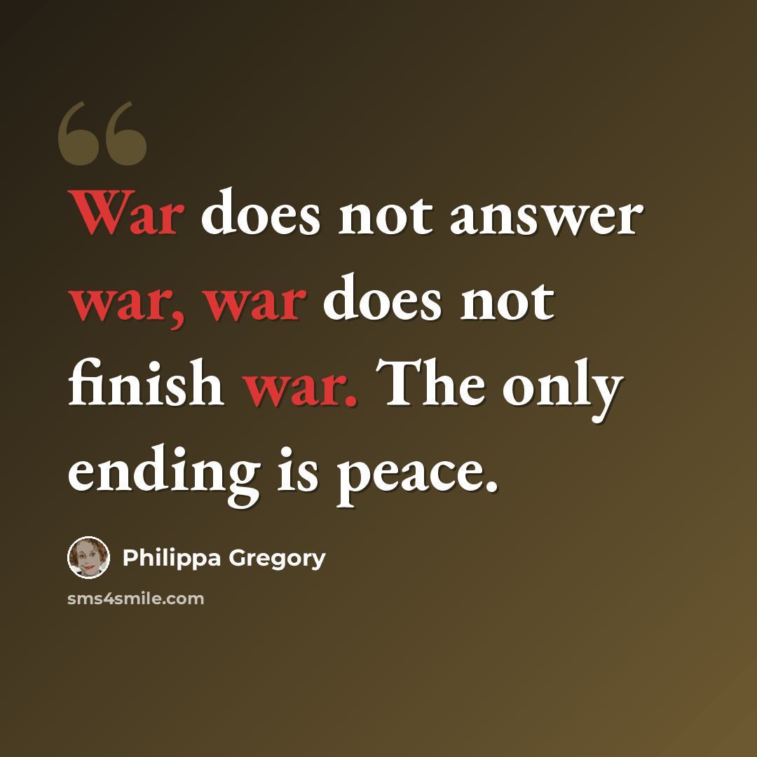 “War does not answer war, war does not finish war. The only ending is peace.” quote by Philippa Gregory