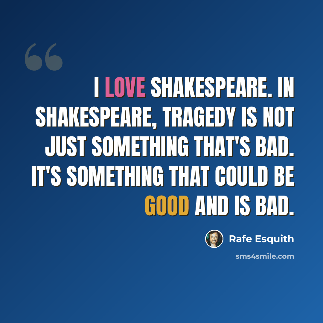 “I love Shakespeare. In Shakespeare, tragedy is not just something that's bad. It's something that could be good and is bad.” quote by Rafe Esquith