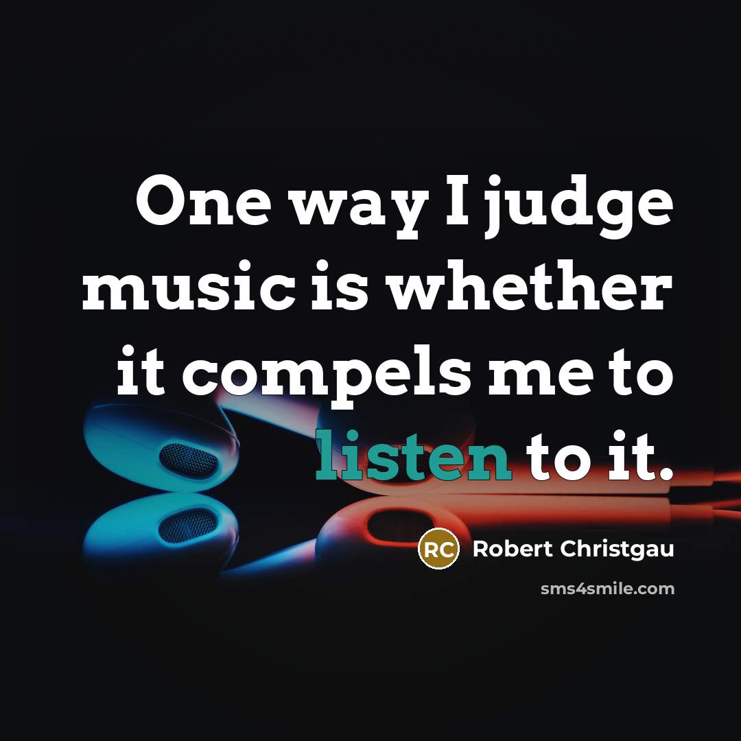 “One way I judge music is whether it compels me to listen to it.” quote by Robert Christgau