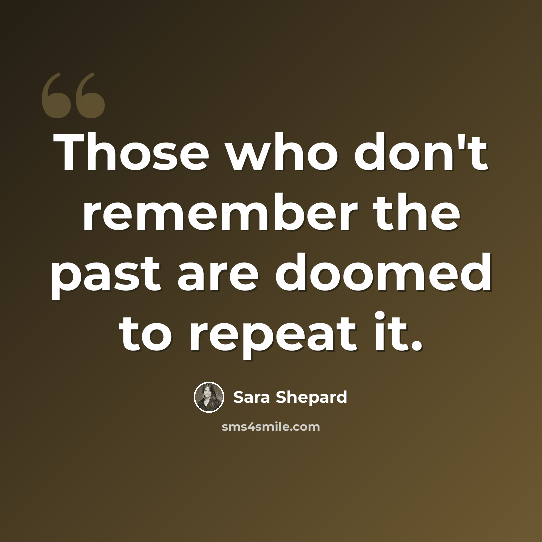 “Those who don't remember the past are doomed to repeat it.” quote by Sara Shepard