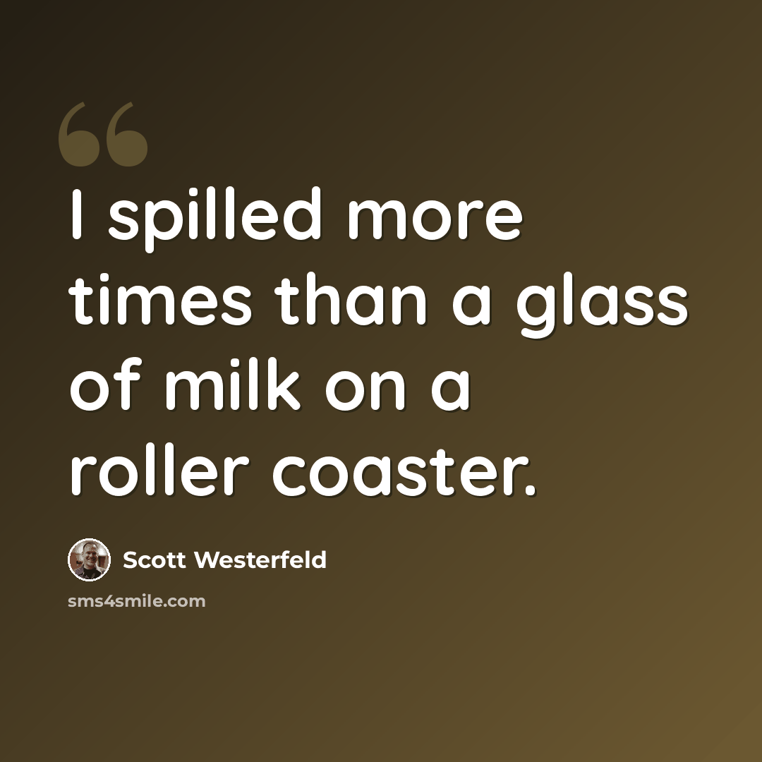 “I spilled more times than a glass of milk on a roller coaster.” quote by Scott Westerfeld