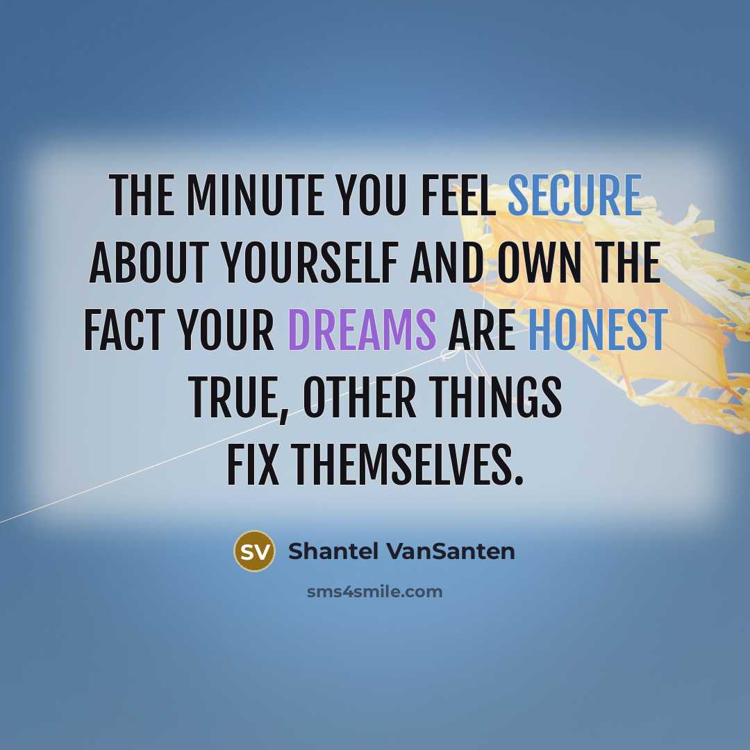 “The minute you feel secure about yourself and own the fact your dreams are honest true, other things fix themselves.” quote by Shantel VanSanten