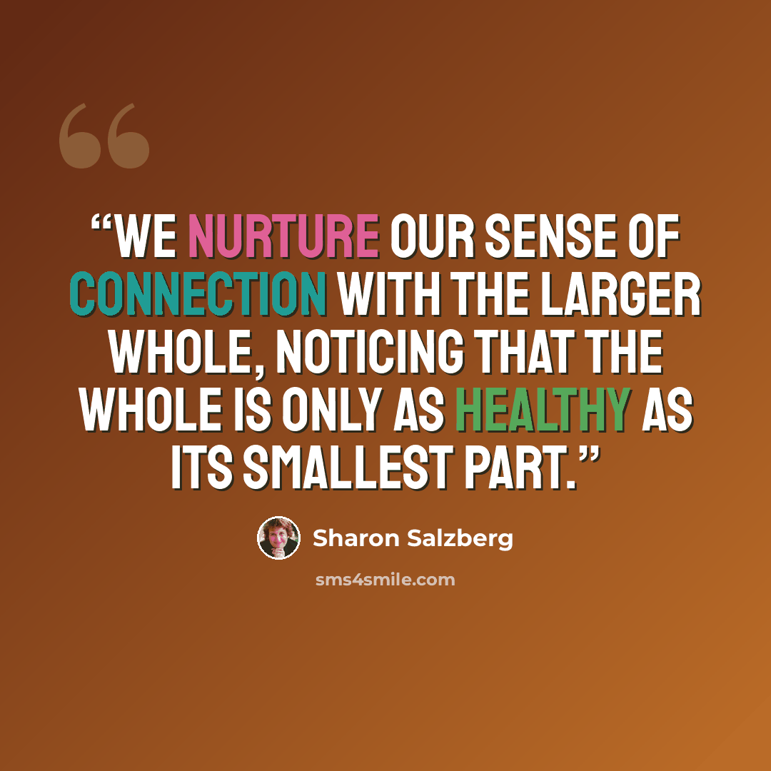 “We nurture our sense of connection with the larger whole, noticing that the whole is only as healthy as its smallest part.” quote by Sharon Salzberg