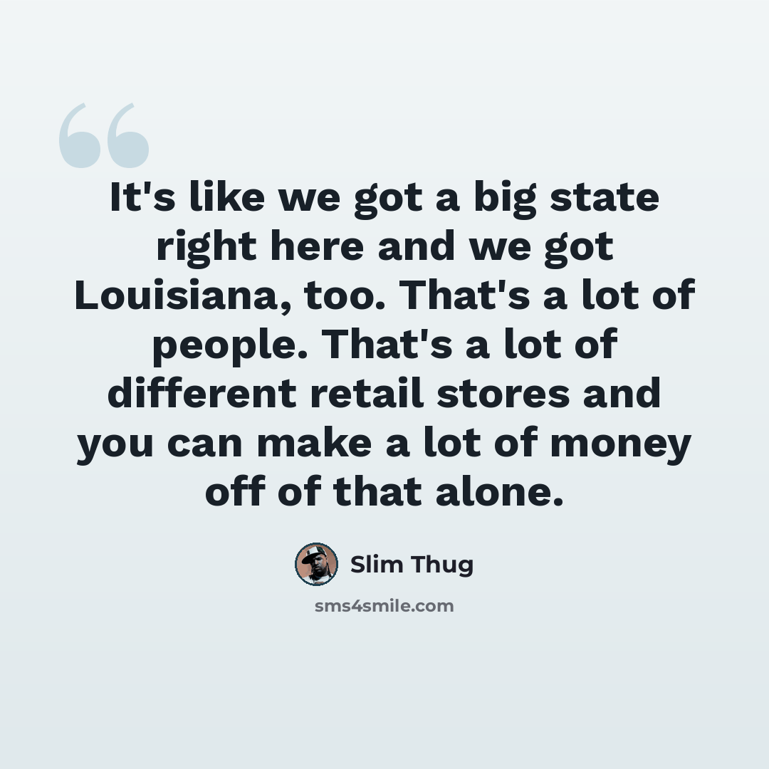 “It's like we got a big state right here and we got Louisiana, too. That's a lot of people. That's a lot of different retail stores and you can make a lot of money off of that alone.” quote by Slim Thug