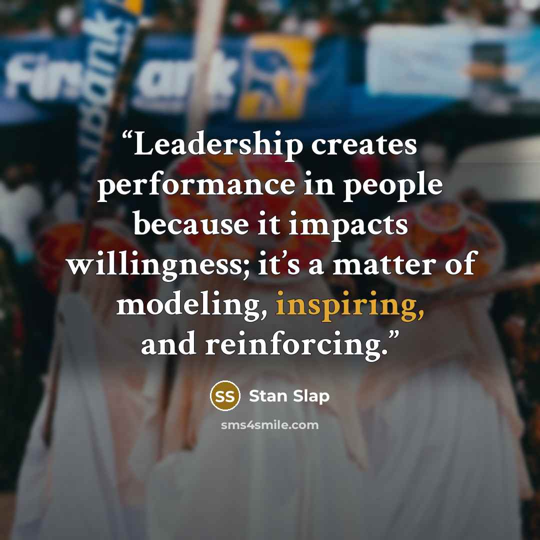 “Leadership creates performance in people because it impacts willingness; it’s a matter of modeling, inspiring, and reinforcing.” quote by Stan Slap