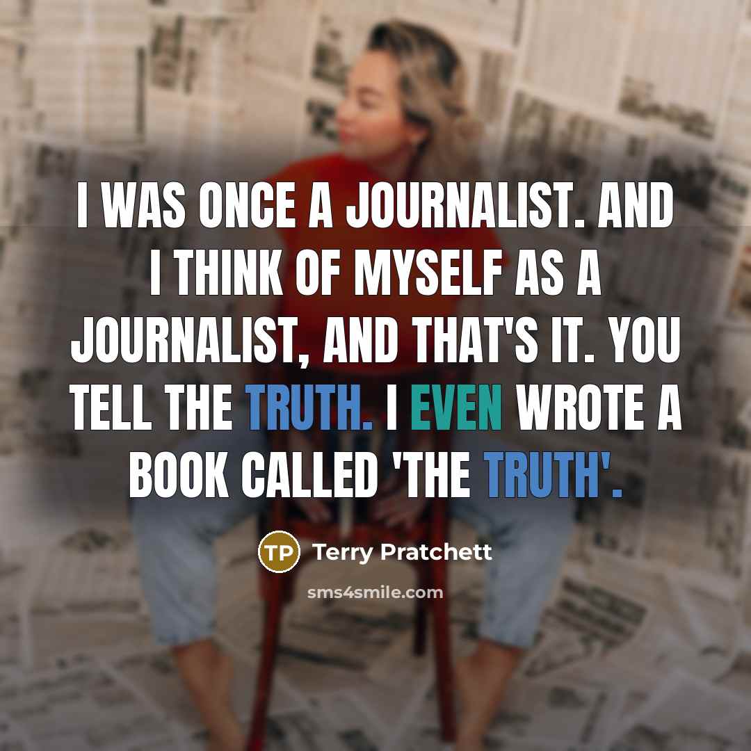 “I was once a journalist. And I think of myself as a journalist, and that's it. You tell the truth. I even wrote a book called 'The Truth'.” quote by Terry Pratchett