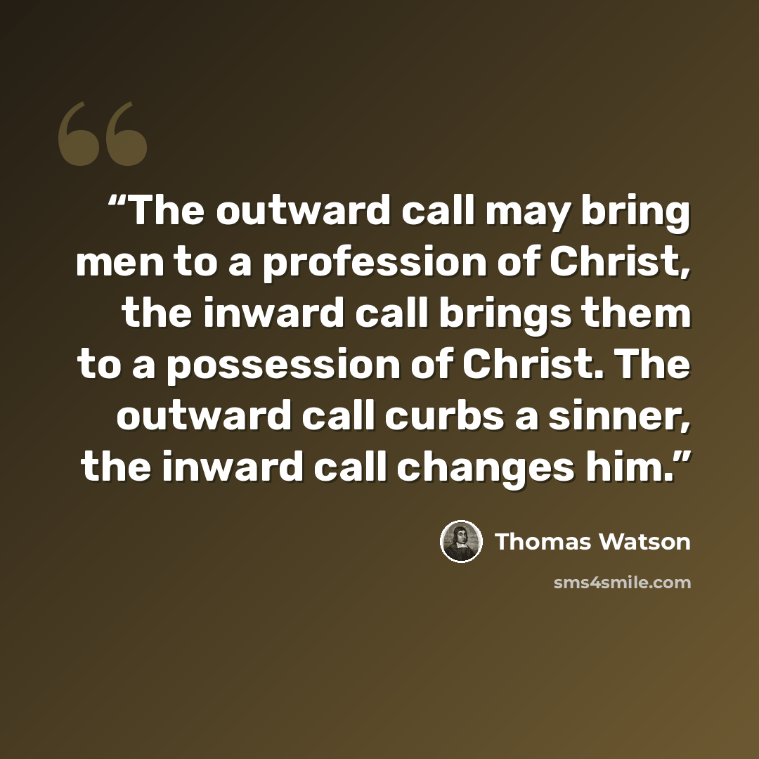 “The outward call may bring men to a profession of Christ, the inward call brings them to a possession of Christ. The outward call curbs a sinner, the inward call changes him.” quote by Thomas Watson