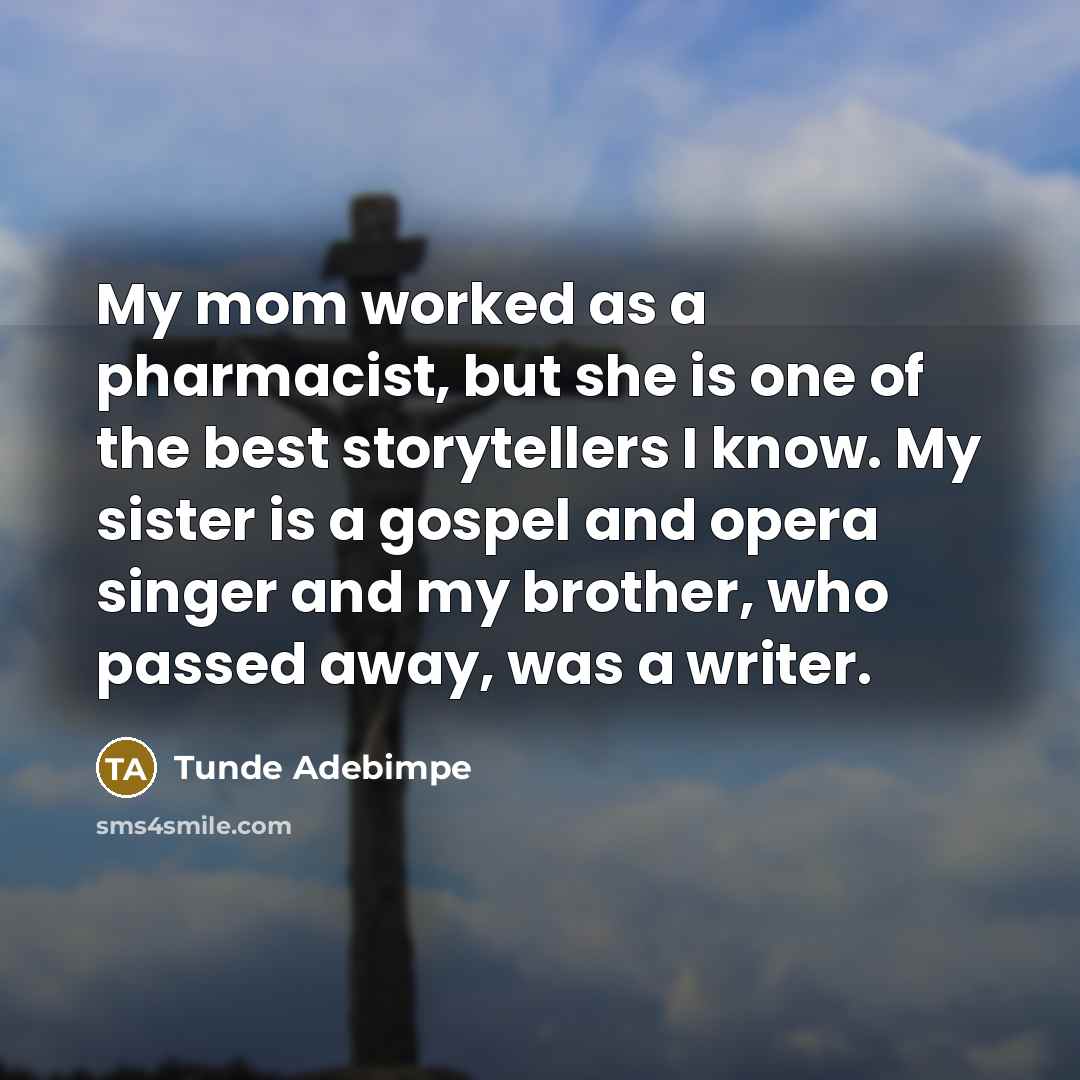 “My mom worked as a pharmacist, but she is one of the best storytellers I know. My sister is a gospel and opera singer and my brother, who passed away, was a writer.” quote by Tunde Adebimpe
