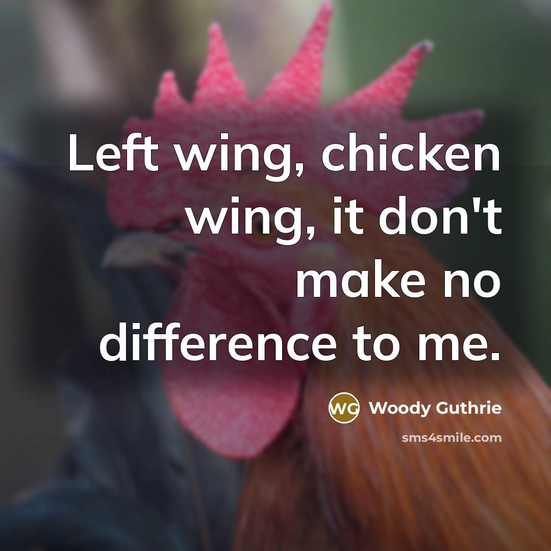 “Left wing, chicken wing, it don't make no difference to me.” quote by Woody Guthrie