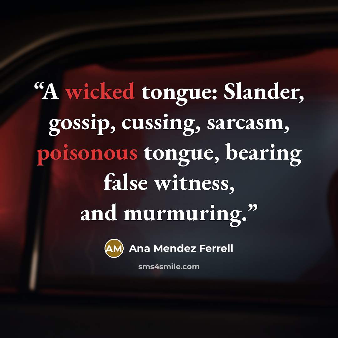 “A wicked tongue: Slander, gossip, cussing, sarcasm, poisonous tongue, bearing false witness, and murmuring.” quote by Ana Mendez Ferrell