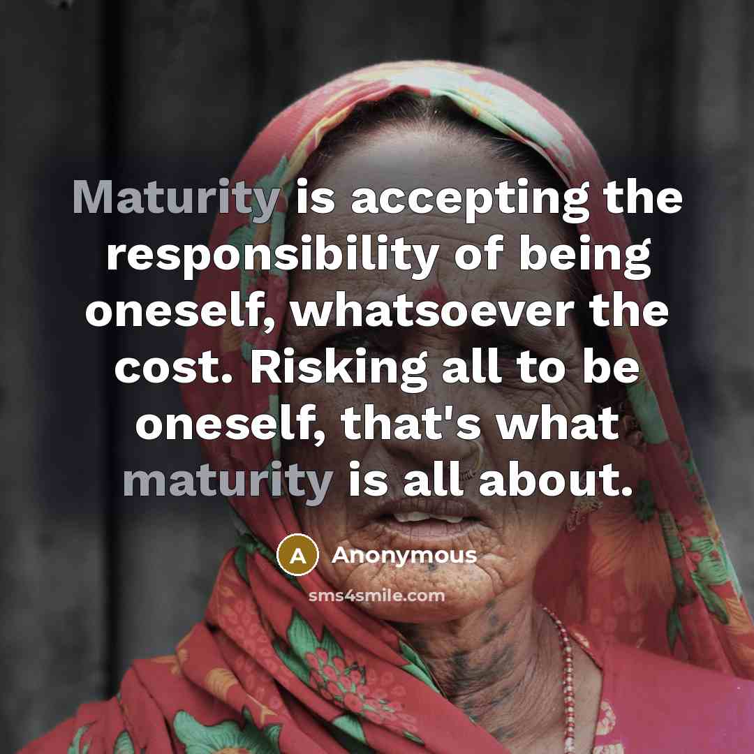 “Maturity is accepting the responsibility of being oneself, whatsoever the cost. Risking all to be oneself, that's what maturity is all about.” quote by Anonymous