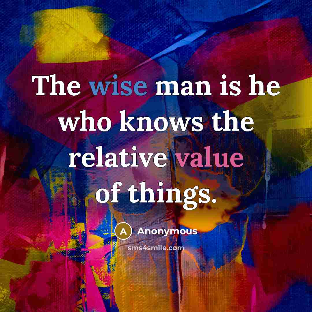 “The wise man is he who knows the relative value of things.” quote by Anonymous