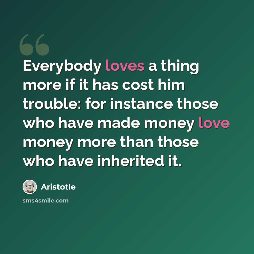 “Everybody loves a thing more if it has cost him trouble: for instance those who have made money love money more than those who have inherited it.” quote by Aristotle