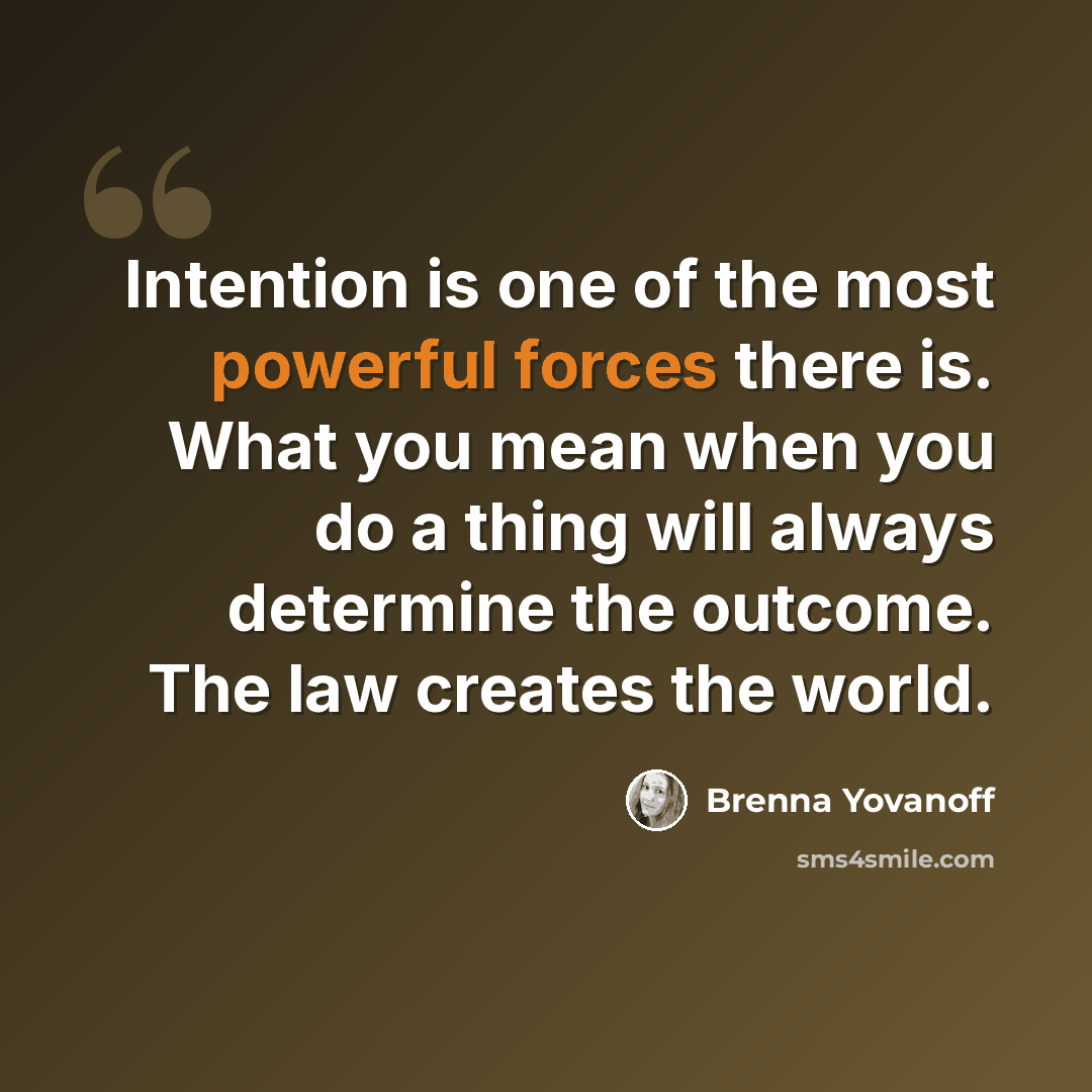 “Intention is one of the most powerful forces there is. What you mean when you do a thing will always determine the outcome. The law creates the world.” quote by Brenna Yovanoff