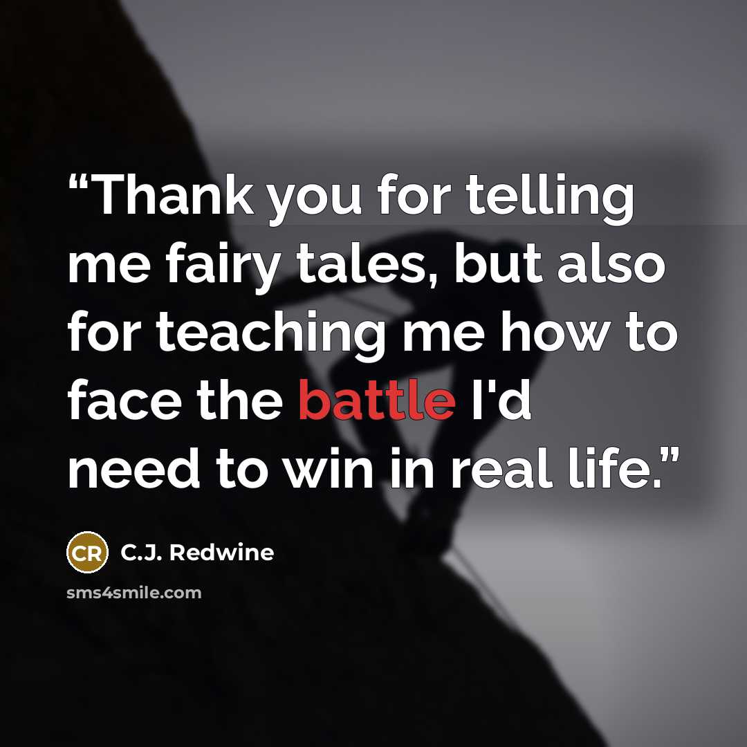 “Thank you for telling me fairy tales, but also for teaching me how to face the battle I'd need to win in real life.” quote by C.J. Redwine