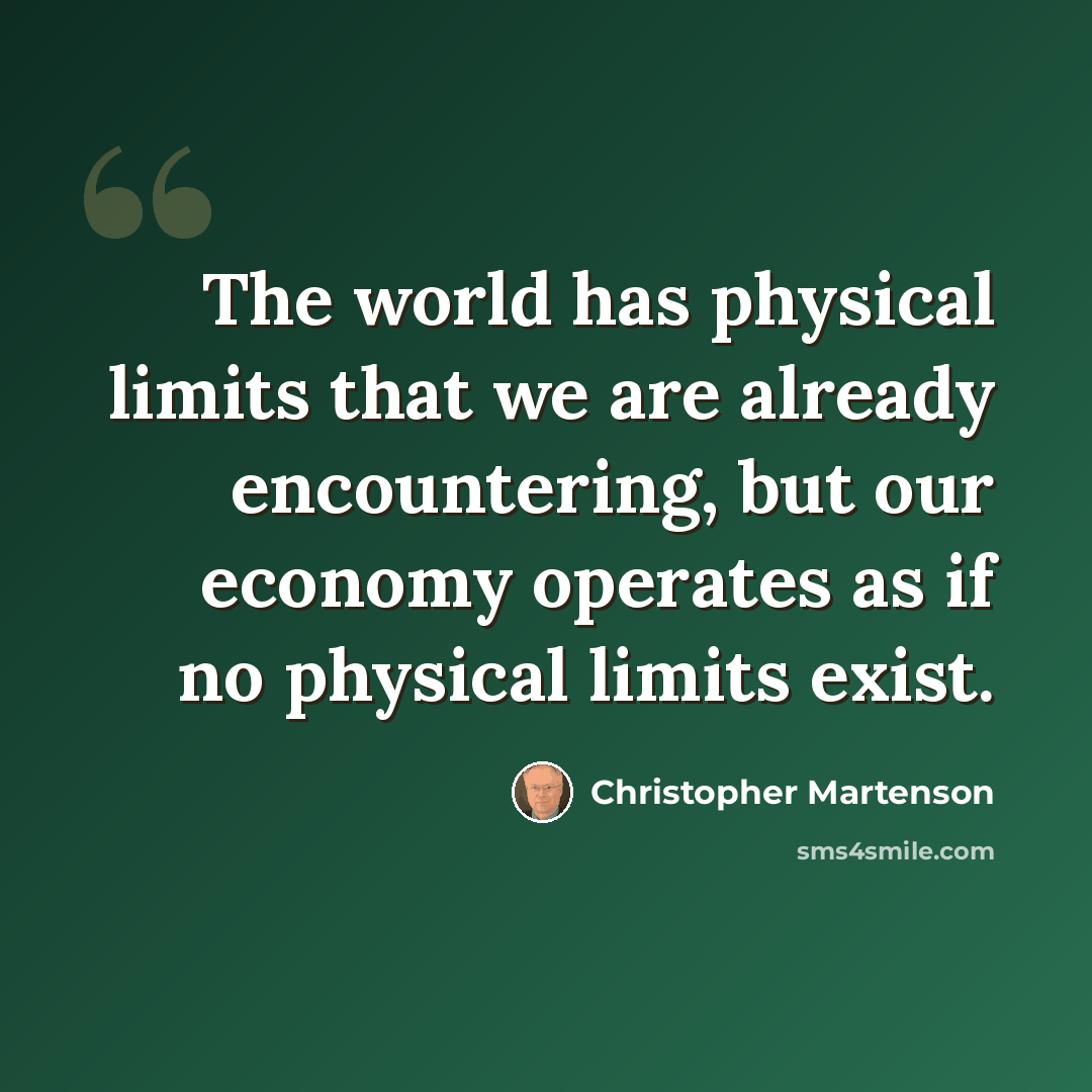 “The world has physical limits that we are already encountering, but our economy operates as if no physical limits exist.” quote by Christopher Martenson