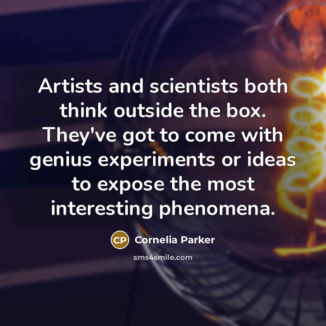 “Artists and scientists both think outside the box. They've got to come with genius experiments or ideas to expose the most interesting phenomena.” quote by Cornelia Parker
